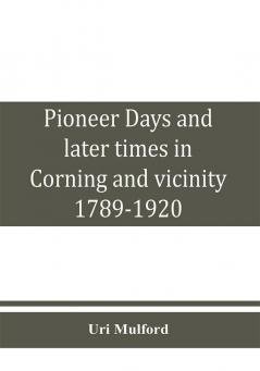 Pioneer days and later times in Corning and vicinity 1789-1920