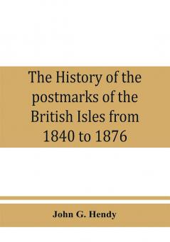 The history of the postmarks of the British Isles from 1840 to 1876 compiled chiefly from official records