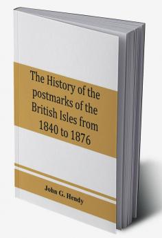 The history of the postmarks of the British Isles from 1840 to 1876 compiled chiefly from official records