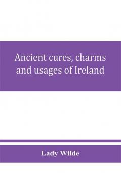 Ancient cures charms and usages of Ireland; contributions to Irish lore