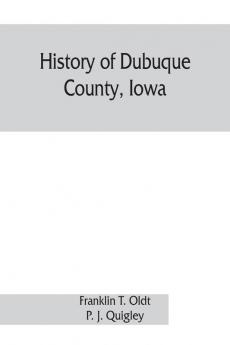 History of Dubuque County Iowa; being a general survey of Dubuque County history including a history of the city of Dubuque and special account of districts throughout the county from the earliest settlement to the present time