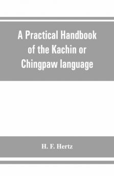 A Practical Handbook Of The Kachin Or Chingpaw Language Containing The Grammatical Principles And Peculiarities Of The Language Colloquial Exercises And A Vocabulary With An Appendix On Kachin Customs Laws And Religion