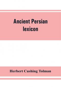 Ancient Persian lexicon and the texts of the Achaemenidan inscriptions transliterated and translated with special reference to their recent re-examination