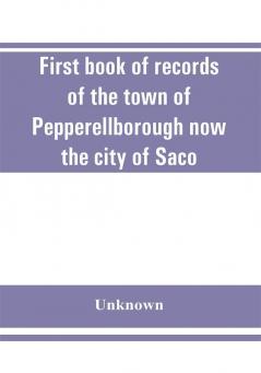 First book of records of the town of Pepperellborough now the city of Saco