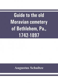 Guide to the old Moravian cemetery of Bethlehem Pa. 1742-1897