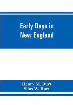 Early days in New England. Life and times of Henry Burt of Springfield and some of his descendants. Genealogical and biographical mention of James and Richard Burt of Taunton Mass. and Thomas Burt M.P. of England