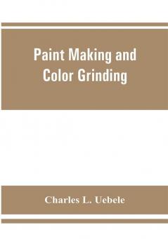 Paint making and color grinding; a practical treatise for paint manufacturers and factory managers including comprehensive information regarding factory arrangement; pigments; vehicles and thinners; liquid and cold water paints as well as practical worki