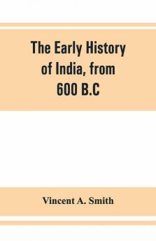 The Early History Of India From 600 B.C. To The Muhammadan Conquest Including The Invasion Of Alexander The Great