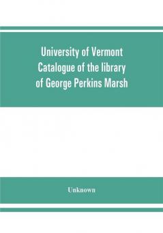 University of Vermont. Catalogue of the library of George Perkins Marsh