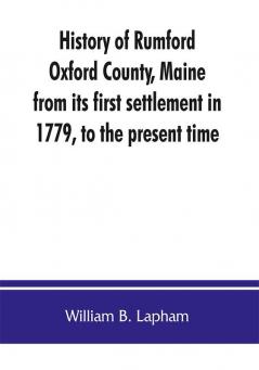 History of Rumford Oxford County Maine from its first settlement in 1779 to the present time