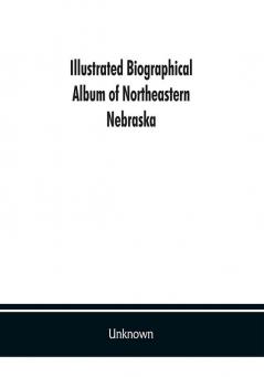 Illustrated biographical album of northeastern Nebraska: Containing full page portraits and Biographical Sketches of Prominent and Representative Citizens. Together with Portraits and Biographies of the Presidents of the United State