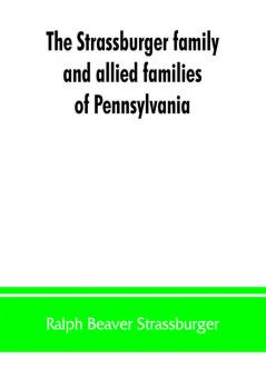 The Strassburger family and allied families of Pennsylvania; being the ancestry of Jacob Andrew Strassburger esquire of Montgomery county Pennsylvania