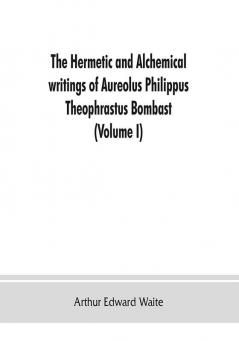 The Hermetic and alchemical writings of Aureolus Philippus Theophrastus Bombast of Hohenheim called Paracelsus the Great (Volume I) Hermetic Chemistry