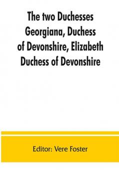 The two duchesses Georgiana Duchess of Devonshire Elizabeth Duchess of Devonshire. Family correspondence of and relating to Georgiana Duchess of Devonshire Elizabeth Duchess of Devonshire Earl of Bristol ... the Countess of Bristol Lord and Lady