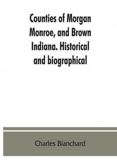 Counties of Morgan Monroe and Brown Indiana. Historical and biographical