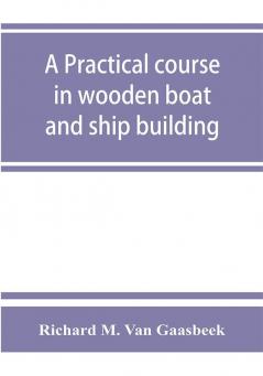 A practical course in wooden boat and ship building the fundamental principles and practical methods described in detail especially written for carpenters and other woodworkers who desire to engage in boat or ship building and as a textbook for schools