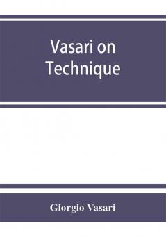 Vasari on technique; being the introduction to the three arts of design architecture sculpture and painting prefixed to the Lives of the most excellent painters sculptors and architects