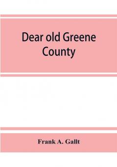 Dear old Greene County; embracing facts and figures. Portraits and sketches of leading men who will live in her history those at the front to-day and others who made good in the past