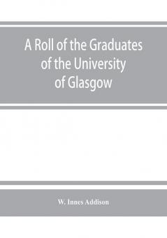 A roll of the graduates of the University of Glasgow from 31st December 1727 to 31st December 1897 with short biographical notes