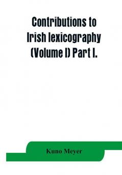 Contributions to Irish lexicography (Volume I) Part I.