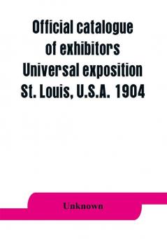 Official catalogue of exhibitors. Universal exposition St. Louis U.S.A. 1904