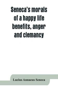 Seneca'S Morals Of A Happy Life Benefits Anger And Clemancy