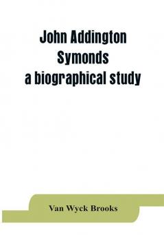 John Addington Symonds; a biographical study