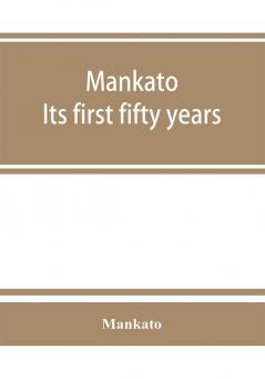 Mankato. Its first fifty years. Containing addresses historic papers and brief biographies of early settlers and active upbuilders of the city