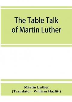 The table talk of Martin Luther