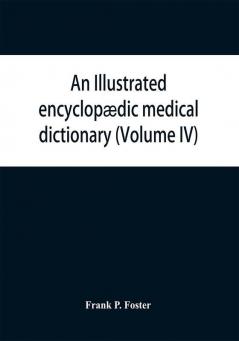 An illustrated encyclopædic medical dictionary. Being a dictionary of the technical terms used by writers on medicine and the collateral sciences in ... French and German languages (Volume IV)