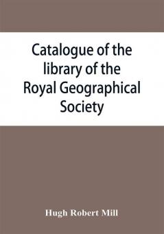 Catalogue of the library of the Royal Geographical Society