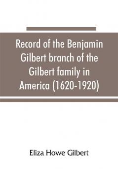 Record of the Benjamin Gilbert branch of the Gilbert family in America (1620-1920); also the genealogy of the Falconer family of Nairnshire Scot. 1720-1920 to which belonged Benjamin Gilbert's wife Mary Falconer