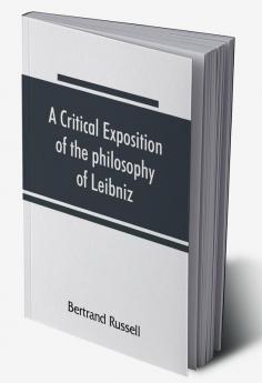 A critical exposition of the philosophy of Leibniz with an appendix of leading passages