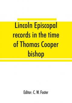 Lincoln episcopal records in the time of Thomas Cooper bishop of Lincoln A. D. 1571 to A. D. 1584