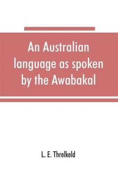 An Australian language as spoken by the Awabakal the people of Awaba or lake Macquarie (near Newcastle New South Wales) being an account of their language traditions and customs