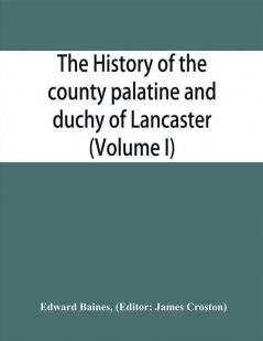 The history of the county palatine and duchy of Lancaster (Volume I)