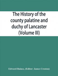 The history of the county palatine and duchy of Lancaster (Volume III)