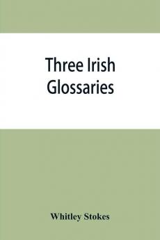 Three Irish glossaries. Cormac's glossary codex A. O'Davoren's glossary and a glossary to the calendar of Oingus the Culdee