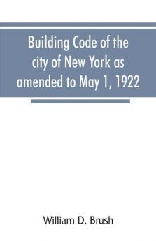 Building code of the city of New York as amended to May 1 1922