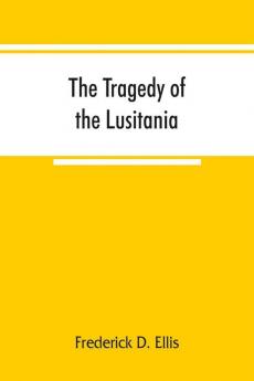 The tragedy of the Lusitania ; embracing authentic stories by the survivors and eye-witnesses of the disaster including atrocities on land and sea in the air etc.