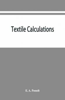 Textile Calculations : A Complete Guide To All Calculations Relating To The Construction Of All Kinds Of Yarns And Fabrics The Analysis Of Cloth Etc.