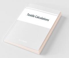 Textile Calculations : A Complete Guide To All Calculations Relating To The Construction Of All Kinds Of Yarns And Fabrics The Analysis Of Cloth Etc.