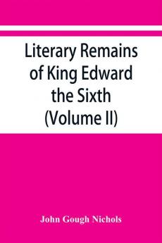 Literary remains of King Edward the Sixth. Edited from his autograph manuscripts with historical notes and a biographical memoir (Volume II)