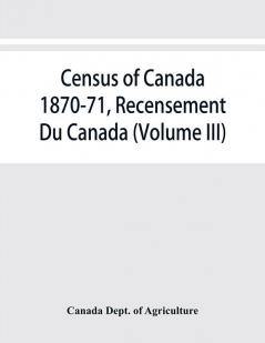 Census of Canada 1870-71 Recensement Du Canada (Volume III)