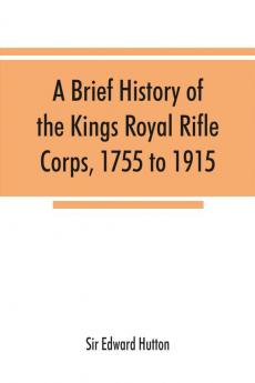 A brief history of the Kings Royal Rifle Corps 1755 to 1915