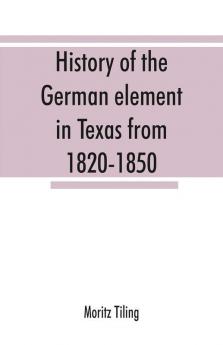 History of the German element in Texas from 1820-1850 and historical sketches of the German Texas singers' league and Houston Turnverein from 1853-1913