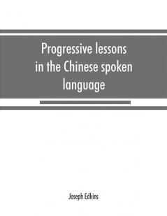 Progressive lessons in the Chinese spoken language with lists of common words and phrases and an appendix containing the laws of tones in the Peking dialect