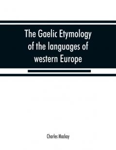 The Gaelic etymology of the languages of western Europe and more especially of the English and Lowland Scotch and their slang cant and colloquial dialects