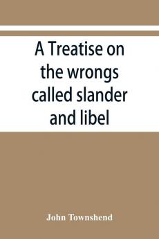 A treatise on the wrongs called slander and libel and on the remedy by civil action for those wrongs together with a chapter on malicious prosecution