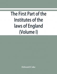 The first part of the Institutes of the laws of England or A commentary upon Littleton